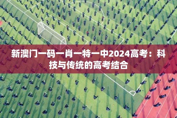 新澳门一码一肖一特一中2024高考：科技与传统的高考结合