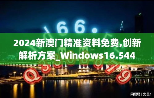 2024新澳门精准资料免费,创新解析方案_Windows16.544